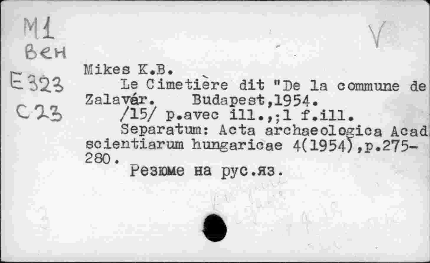 ﻿сгъ
Mikes К.В.
Le Cimetiere dit "Le la commune de Zalavar.	Budapest,1954.
/15/ p.avec ill.,;l f.ill.
Separatum: Acta archaeologies Acad scientiarum hungaricae 4(1954) ,p.275-280.
резюме на pyc.яз.